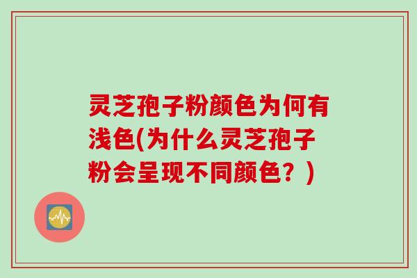灵芝孢子粉颜色为何有浅色(为什么灵芝孢子粉会呈现不同颜色?) 灵芝孢子粉颜色为何有浅色(为什么灵芝孢子粉会呈现不同颜色?)