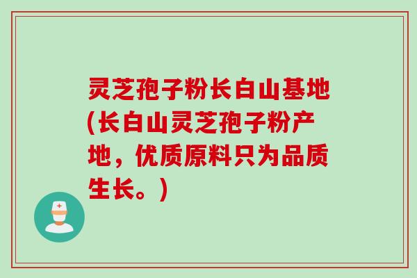 灵芝孢子粉长白山基地(长白山灵芝孢子粉产地，优质原料只为品质生长。)