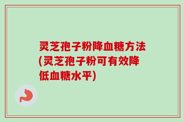 灵芝孢子粉降血糖方法(灵芝孢子粉可有效降低血糖水平)