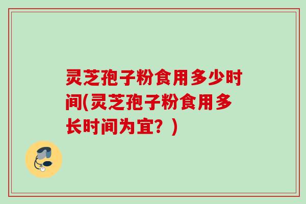 灵芝孢子粉食用多少时间(灵芝孢子粉食用多长时间为宜？)