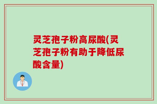 灵芝孢子粉高尿酸(灵芝孢子粉有助于降低尿酸含量)
