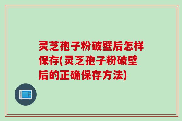 灵芝孢子粉破壁后怎样保存(灵芝孢子粉破壁后的正确保存方法)