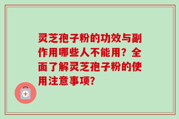 灵芝孢子粉的功效与副作用哪些人不能用？全面了解灵芝孢子粉的使用注意事项？