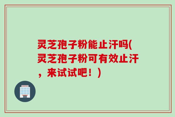灵芝孢子粉能止汗吗(灵芝孢子粉可有效止汗，来试试吧！)