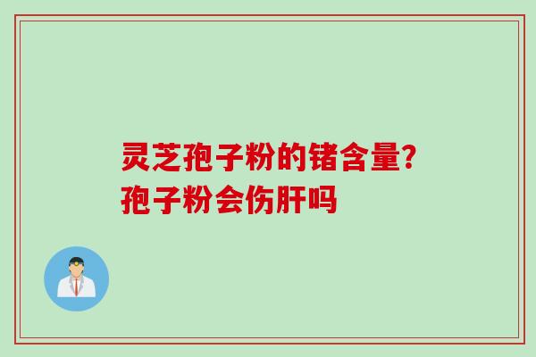 灵芝孢子粉的锗含量？孢子粉会伤肝吗