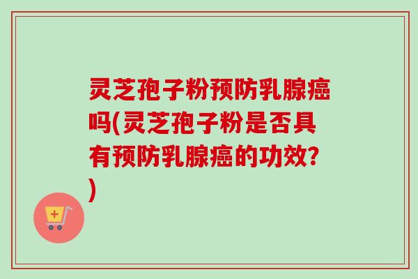 灵芝孢子粉预防乳腺癌吗(灵芝孢子粉是否具有预防乳腺癌的功效？)