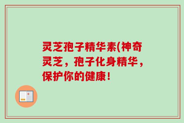 灵芝孢子精华素(神奇灵芝,孢子化身精华,保护你的健康! 灵芝孢子精华素(神奇灵芝,孢子化身精华,保护你的健康!