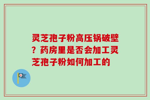 灵芝孢子粉高压锅破壁？药房里是否会加工灵芝孢子粉如何加工的