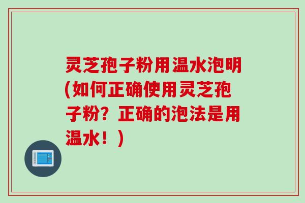 灵芝孢子粉用温水泡明(如何正确使用灵芝孢子粉？正确的泡法是用温水！)