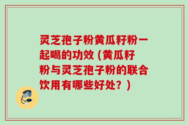 灵芝孢子粉黄瓜籽粉一起喝的功效 (黄瓜籽粉与灵芝孢子粉的联合饮用有哪些好处？)