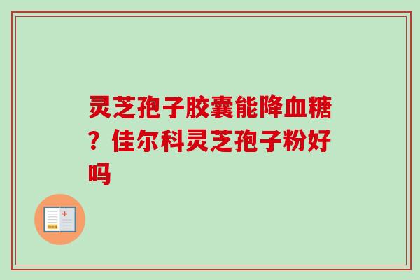 灵芝孢子胶囊能降血糖?佳尔科灵芝孢子粉好吗