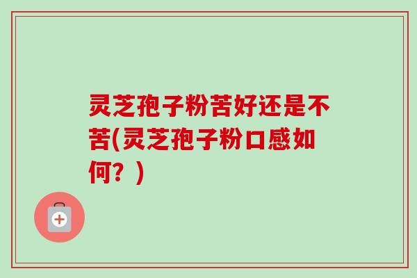 灵芝孢子粉苦好还是不苦(灵芝孢子粉口感如何？)