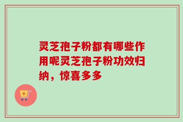灵芝孢子粉都有哪些作用呢灵芝孢子粉功效归纳,惊喜多多