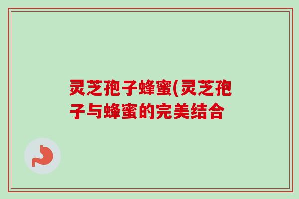灵芝孢子蜂蜜(灵芝孢子与蜂蜜的完美结合 灵芝孢子蜂蜜(灵芝孢子与蜂蜜的完美结合