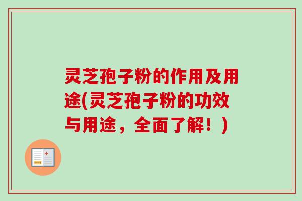 灵芝孢子粉的作用及用途(灵芝孢子粉的功效与用途,全面了解!)
