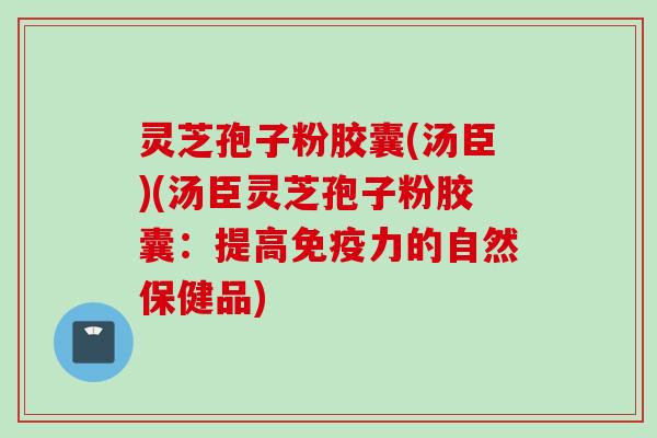 灵芝孢子粉胶囊(汤臣)(汤臣灵芝孢子粉胶囊：提高免疫力的自然保健品)