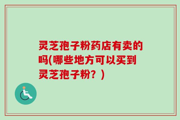 灵芝孢子粉药店有卖的吗(哪些地方可以买到灵芝孢子粉？)