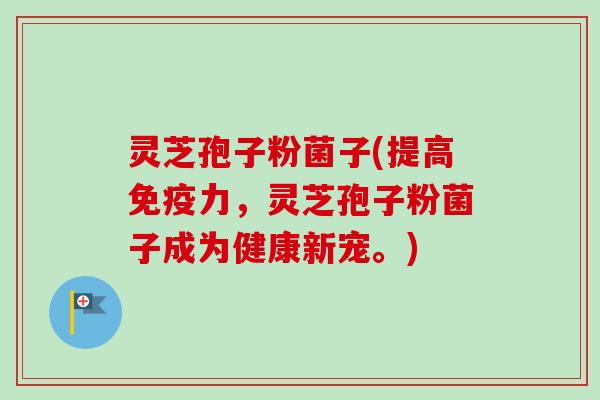 灵芝孢子粉菌子(提高免疫力，灵芝孢子粉菌子成为健康新宠。)