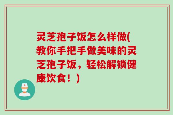 灵芝孢子饭怎么样做(教你手把手做美味的灵芝孢子饭，轻松解锁健康饮食！)