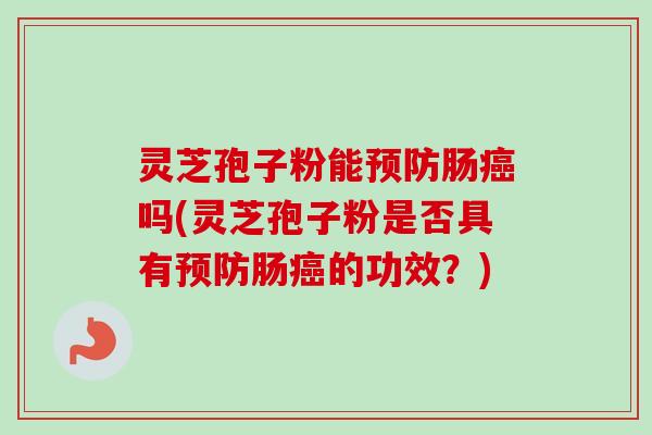 灵芝孢子粉能预防肠癌吗(灵芝孢子粉是否具有预防肠癌的功效？)