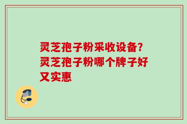 灵芝孢子粉采收设备？灵芝孢子粉哪个牌子好又实惠