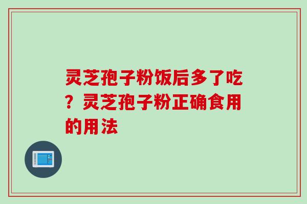 灵芝孢子粉饭后多了吃？灵芝孢子粉正确食用的用法