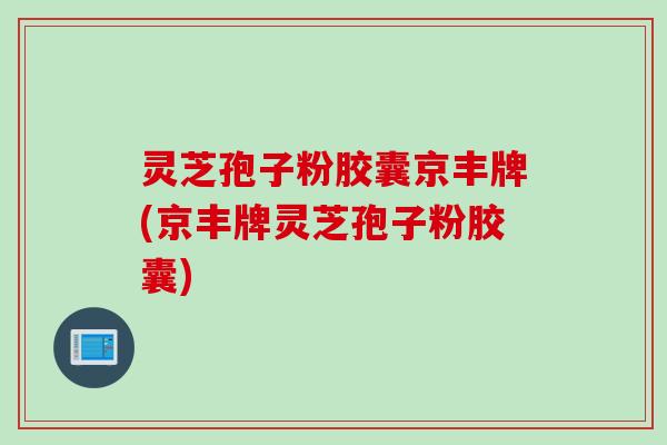 灵芝孢子粉胶囊京丰牌(京丰牌灵芝孢子粉胶囊)