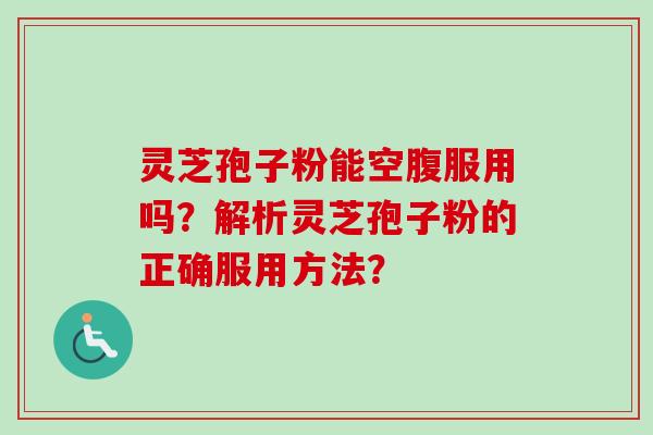 灵芝孢子粉能空腹服用吗?解析灵芝孢子粉的正确服用方法?