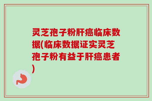 灵芝孢子粉肝癌临床数据(临床数据证实灵芝孢子粉有益于肝癌患者)