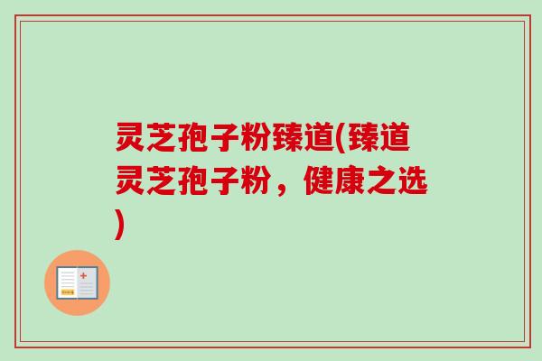灵芝孢子粉臻道(臻道灵芝孢子粉,健康之选)