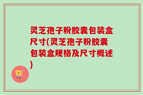 灵芝孢子粉胶囊包装盒尺寸(灵芝孢子粉胶囊包装盒规格及尺寸概述)