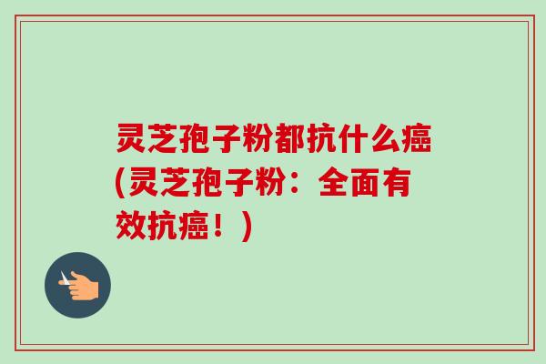 灵芝孢子粉都抗什么癌(灵芝孢子粉：全面有效抗癌！)