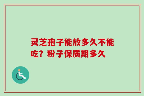 灵芝孢子能放多久不能吃？粉子保质期多久