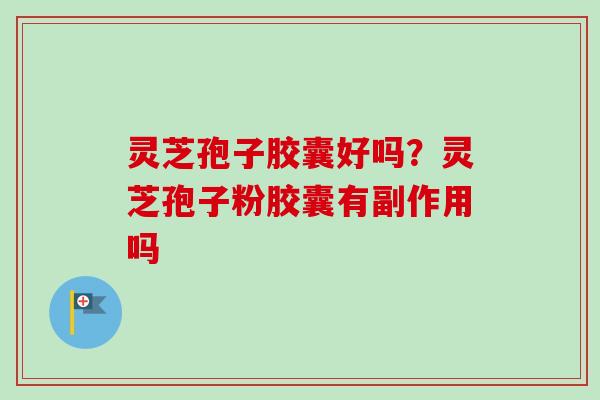 灵芝孢子胶囊好吗?灵芝孢子粉胶囊有副作用吗