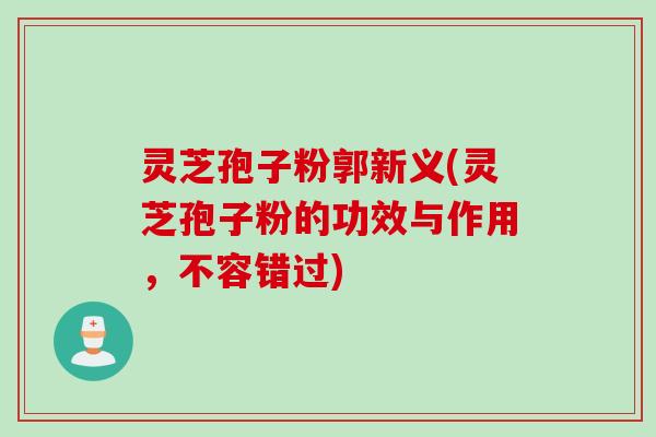 灵芝孢子粉郭新义(灵芝孢子粉的功效与作用，不容错过)