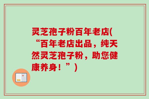 灵芝孢子粉百年老店(“百年老店出品,纯天然灵芝孢子粉,助您健康养身!”)