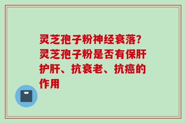 灵芝孢子粉神经衰落?灵芝孢子粉是否有保肝护肝、抗衰老、抗癌的作用