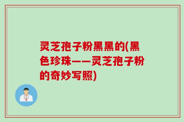 灵芝孢子粉黑黑的(黑色珍珠——灵芝孢子粉的奇妙写照)