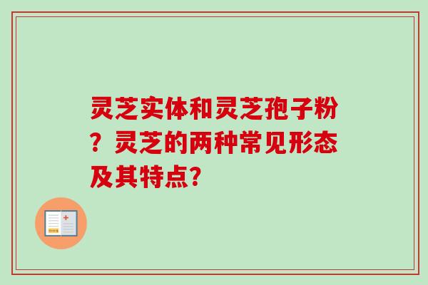 灵芝实体和灵芝孢子粉?灵芝的两种常见形态及其特点?