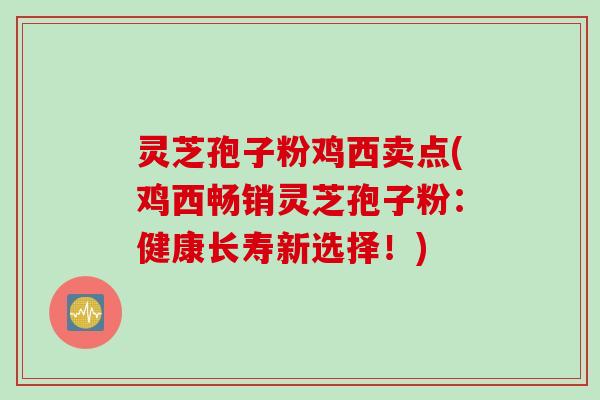 灵芝孢子粉鸡西卖点(鸡西畅销灵芝孢子粉:健康长寿新选择!) 灵芝孢子粉鸡西卖点(鸡西畅销灵芝孢子粉:健康长寿新选择!)