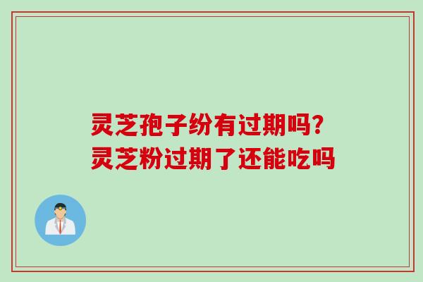 灵芝孢子纷有过期吗?灵芝粉过期了还能吃吗 灵芝孢子纷有过期吗?灵芝粉过期了还能吃吗