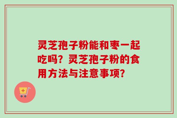 灵芝孢子粉能和枣一起吃吗？灵芝孢子粉的食用方法与注意事项？
