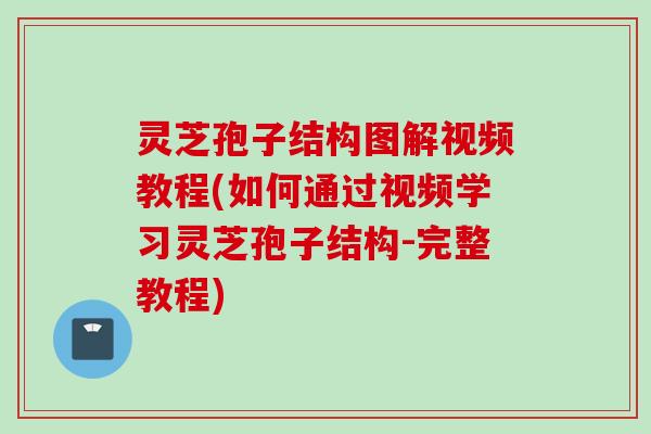 灵芝孢子结构图解视频教程(如何通过视频学习灵芝孢子结构-完整教程)