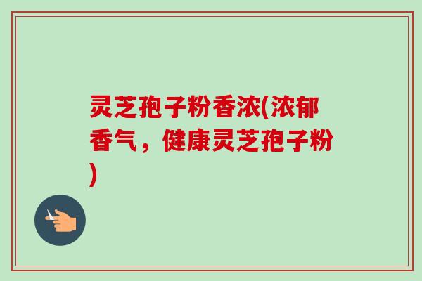 灵芝孢子粉香浓(浓郁香气,健康灵芝孢子粉) 灵芝孢子粉香浓(浓郁香气,健康灵芝孢子粉)