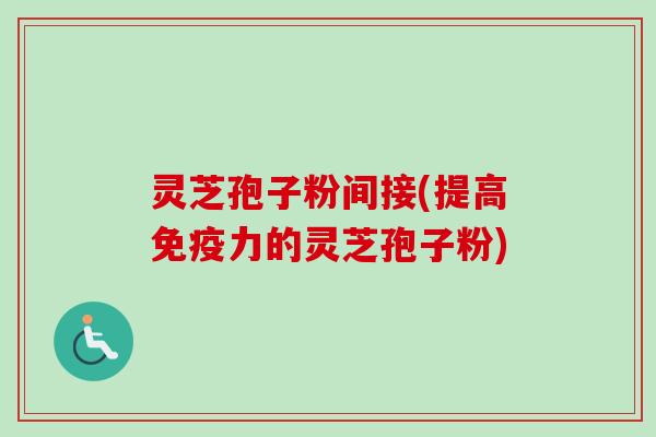 灵芝孢子粉间接(提高免疫力的灵芝孢子粉)