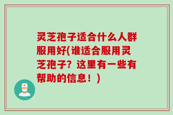 灵芝孢子适合什么人群服用好(谁适合服用灵芝孢子?这里有一些有帮助的信息!) 灵芝孢子适合什么人群服用好(谁适合服用灵芝孢子?这里有一些有帮助的信息!)