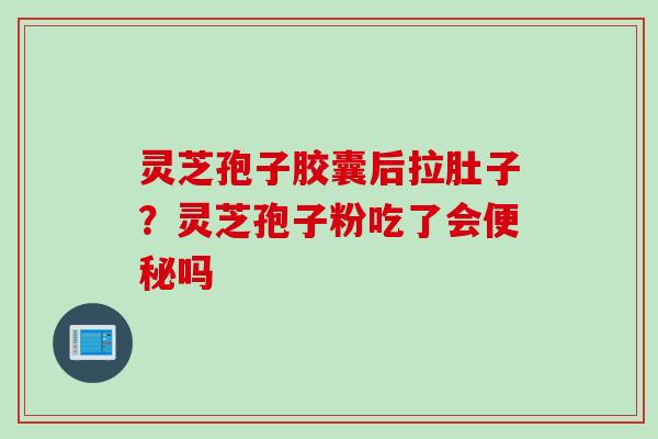 灵芝孢子胶囊后拉肚子？灵芝孢子粉吃了会便秘吗