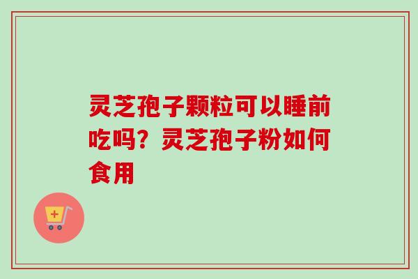 灵芝孢子颗粒可以睡前吃吗？灵芝孢子粉如何食用
