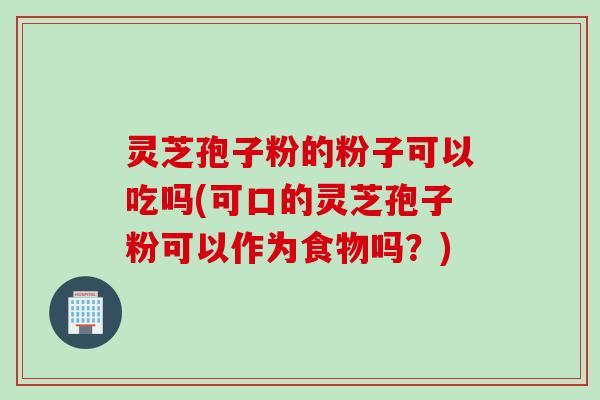 灵芝孢子粉的粉子可以吃吗(可口的灵芝孢子粉可以作为食物吗？)