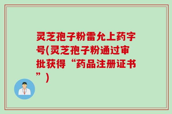 灵芝孢子粉雷允上药字号(灵芝孢子粉通过审批获得“药品注册证书”) 灵芝孢子粉雷允上药字号(灵芝孢子粉通过审批获得“药品注册证书”)
